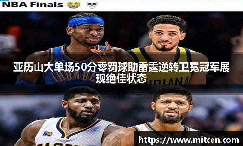 亚历山大单场50分零罚球助雷霆逆转卫冕冠军展现绝佳状态