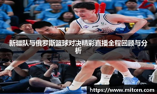 新疆队与俄罗斯篮球对决精彩直播全程回顾与分析